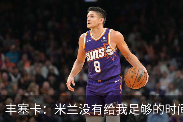 丰塞卡：米兰没有给我足够的时间，阿莫林受到老板迎接但我没有