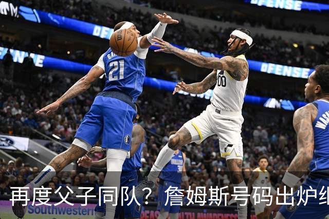 再度父子同队？詹姆斯号码出炉继续穿23号 76人寻求得到布朗尼