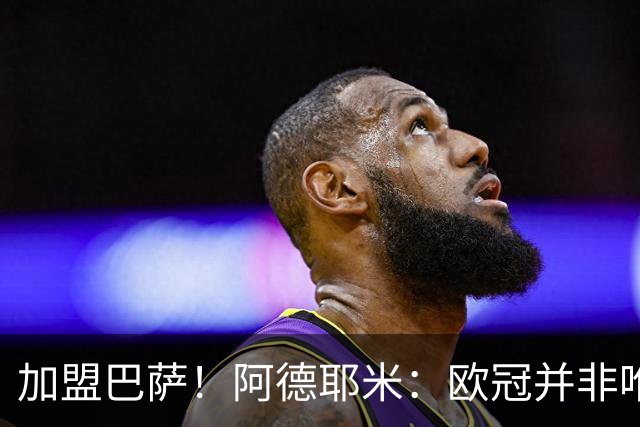 加盟巴萨！阿德耶米：欧冠并非唯一目标，来这里为赢尽可能多冠军