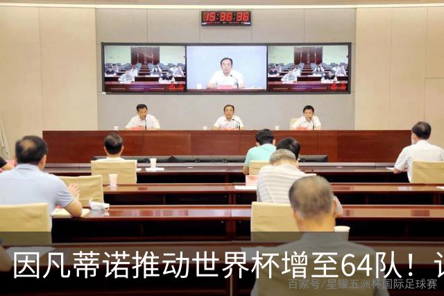 因凡蒂诺推动世界杯增至64队！记者：他是为了连任至2031年