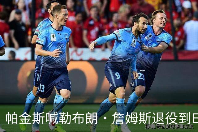 帕金斯喊勒布朗·詹姆斯退役到ESPN当评论员：薪水超过老将底薪