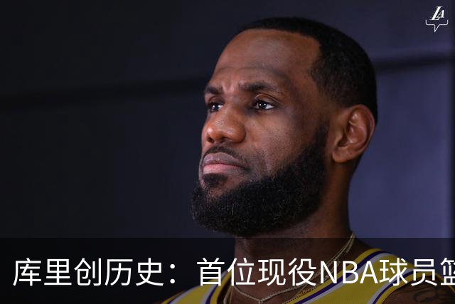 库里创历史：首位现役NBA球员篮球名人堂开个展