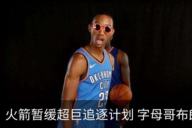 火箭暂缓超巨追逐计划 字母哥布朗交易不划算？