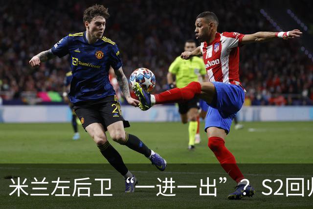 米兰左后卫“一进一出”？S2回归英超很熟悉，阿莫林想买昔日旧部